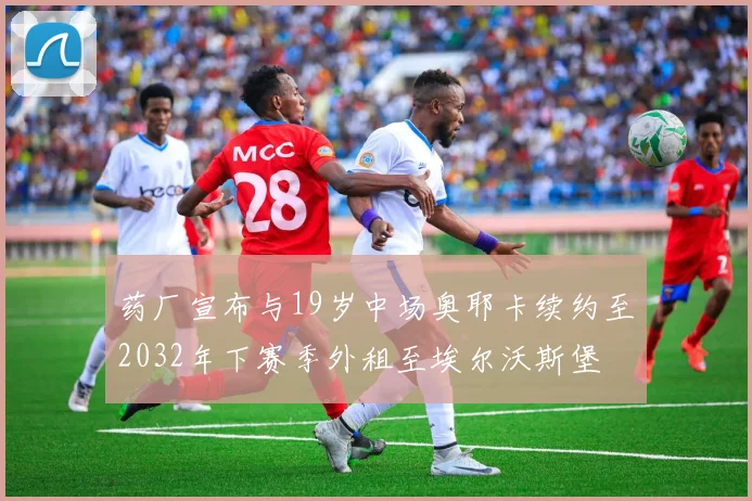 药厂宣布与19岁中场奥耶卡续约至2032年下赛季外租至埃尔沃斯堡