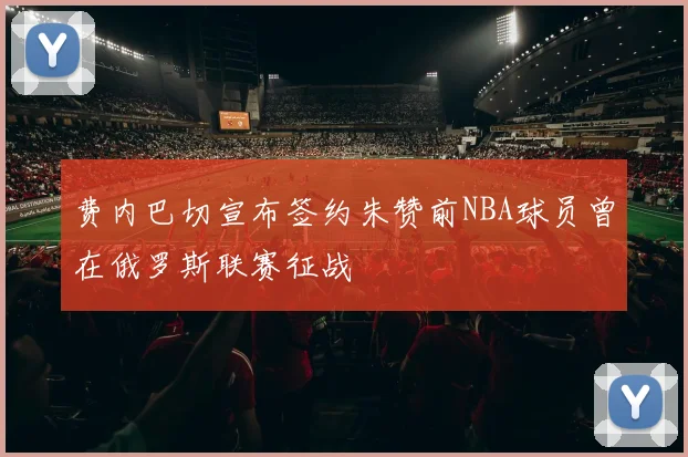 费内巴切宣布签约朱赞前NBA球员曾在俄罗斯联赛征战