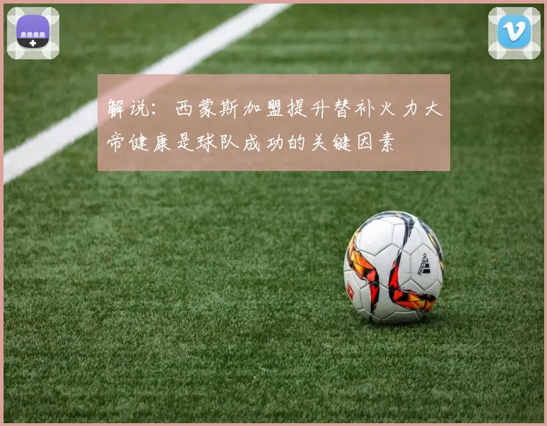 解说：西蒙斯加盟提升替补火力大帝健康是球队成功的关键因素
