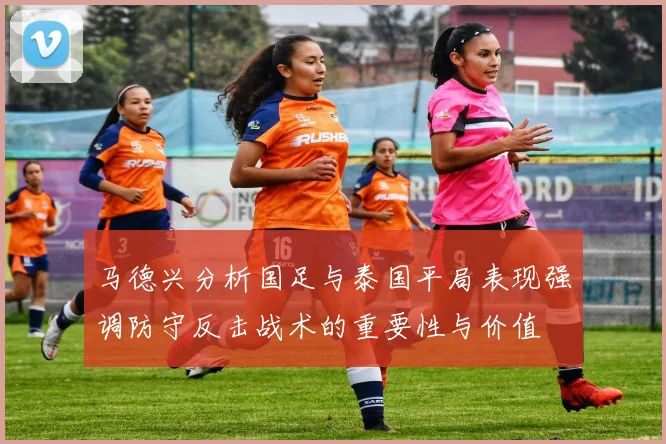 马德兴分析国足与泰国平局表现强调防守反击战术的重要性与价值