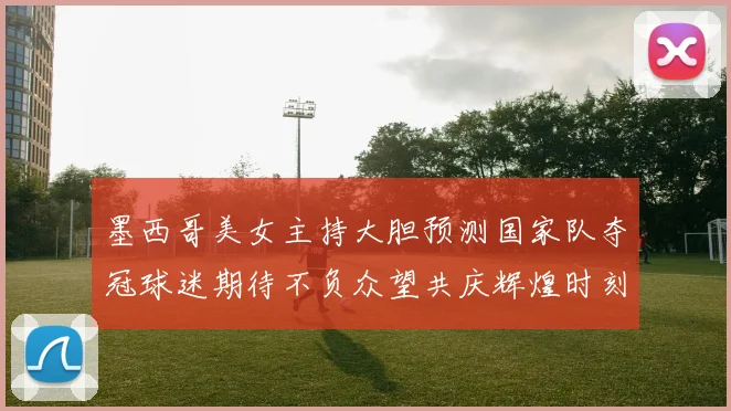 墨西哥美女主持大胆预测国家队夺冠球迷期待不负众望共庆辉煌时刻