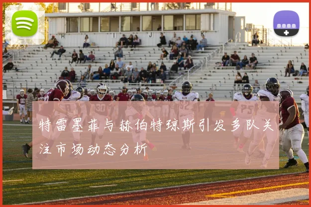 特雷墨菲与赫伯特琼斯引发多队关注市场动态分析