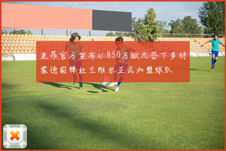 里昂官方宣布以850万欧元签下多特蒙德前锋杜兰维尔正式加盟球队