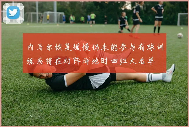 内马尔恢复缓慢仍未能参与有球训练或将在对阵海地时回归大名单