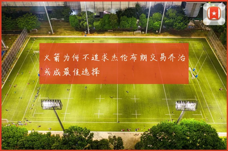 火箭为何不追求杰伦布朗交易乔治或成最佳选择