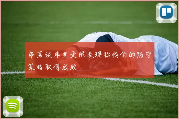 弗莱谈库里受限表现称我们的防守策略取得成效