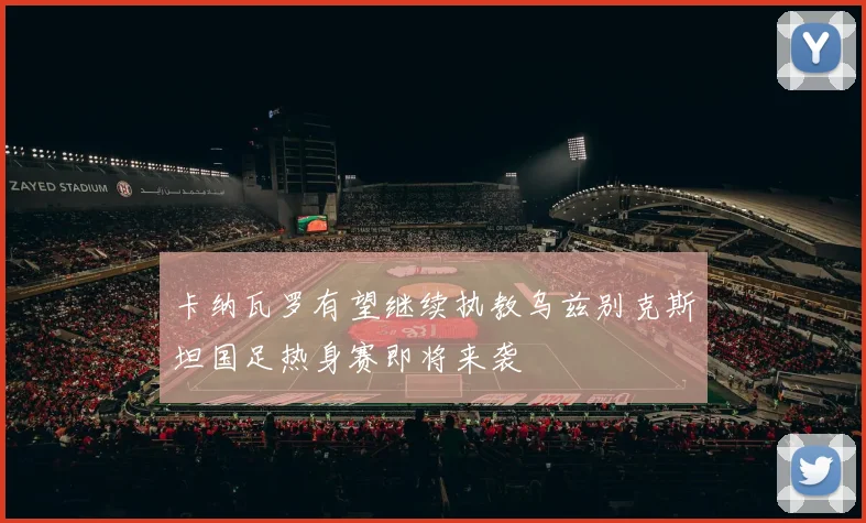卡纳瓦罗有望继续执教乌兹别克斯坦国足热身赛即将来袭