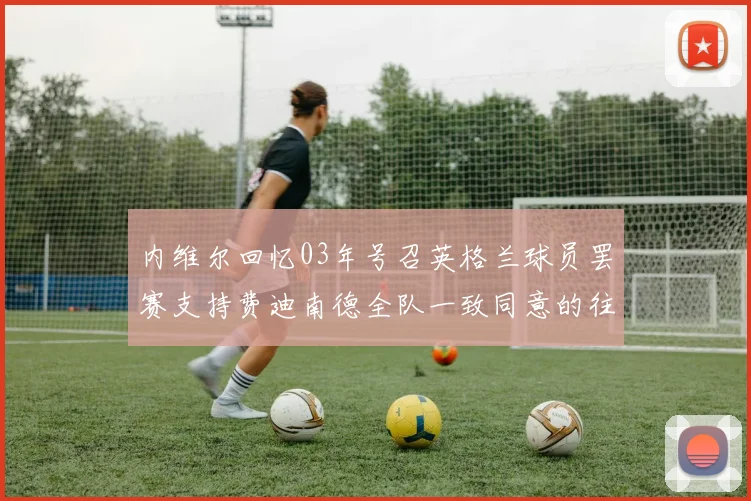 内维尔回忆03年号召英格兰球员罢赛支持费迪南德全队一致同意的往事
