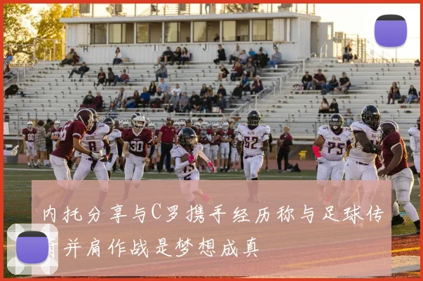 内托分享与C罗携手经历称与足球传奇并肩作战是梦想成真