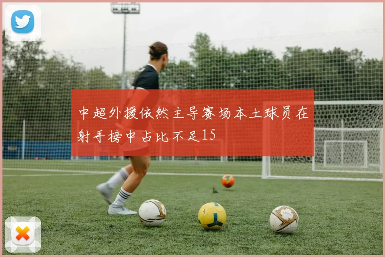 中超外援依然主导赛场本土球员在射手榜中占比不足15