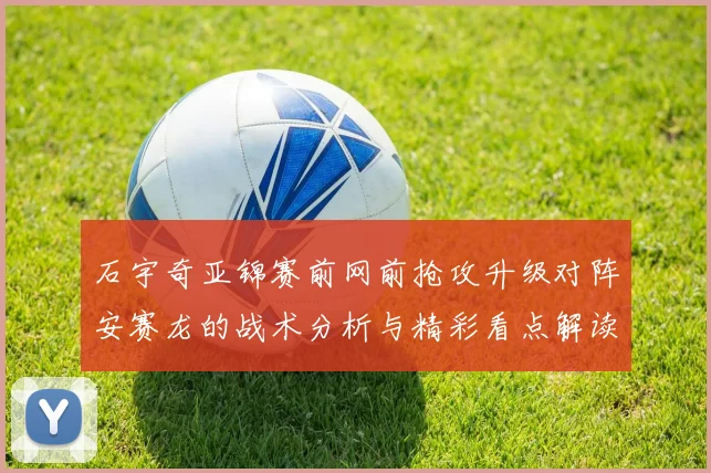 石宇奇亚锦赛前网前抢攻升级对阵安赛龙的战术分析与精彩看点解读