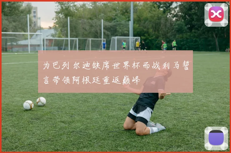 为巴列尔迪缺席世界杯而战利马誓言带领阿根廷重返巅峰