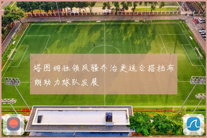 塔图姆独领风骚乔治更适合搭档布朗助力球队发展
