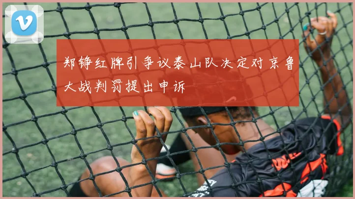 郑铮红牌引争议泰山队决定对京鲁大战判罚提出申诉