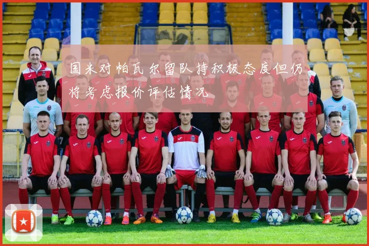 国米对帕瓦尔留队持积极态度但仍将考虑报价评估情况