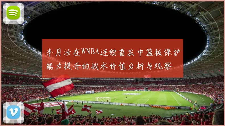 李月汝在WNBA连续首发中篮板保护能力提升的战术价值分析与观察