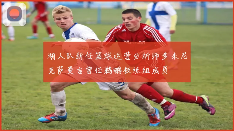 湖人队新任篮球运营分析师多米尼克萨曼吉曾任鹈鹕教练组成员