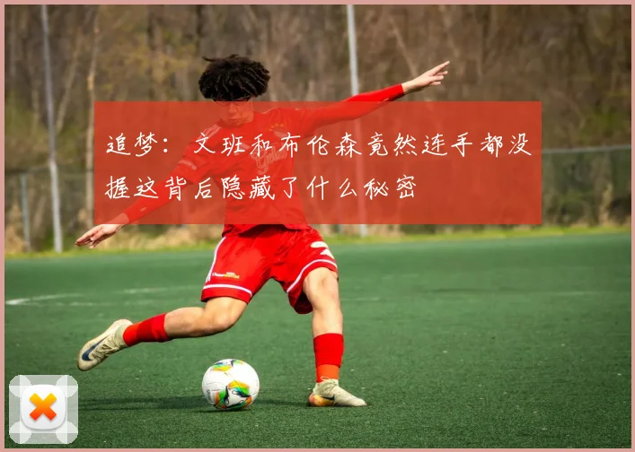 追梦：文班和布伦森竟然连手都没握这背后隐藏了什么秘密