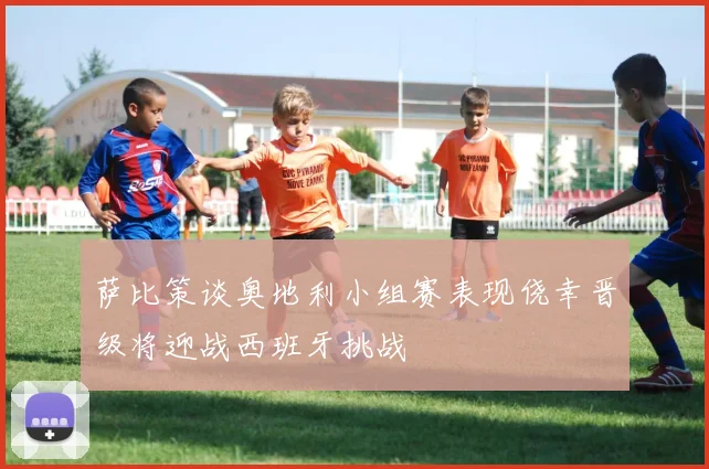 萨比策谈奥地利小组赛表现侥幸晋级将迎战西班牙挑战