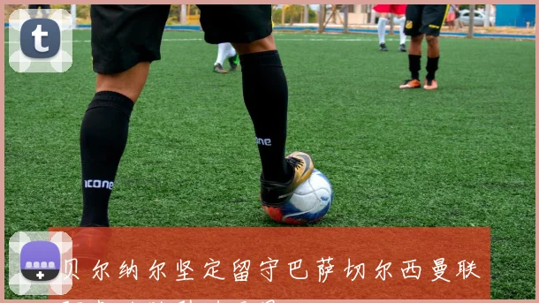 贝尔纳尔坚定留守巴萨切尔西曼联阿森纳欲引进无果