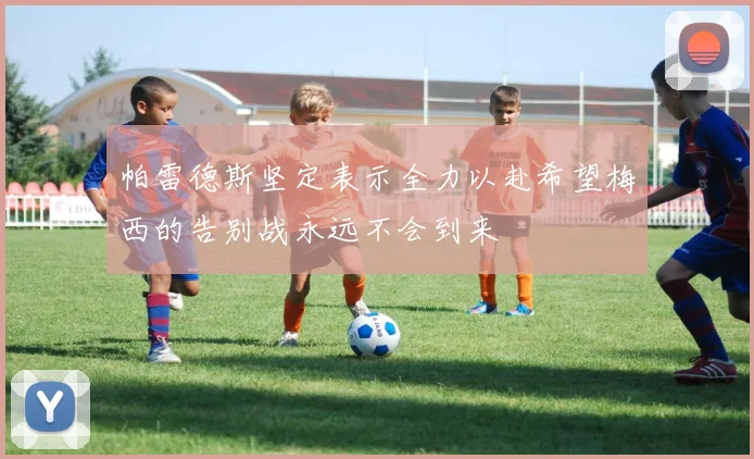 帕雷德斯坚定表示全力以赴希望梅西的告别战永远不会到来