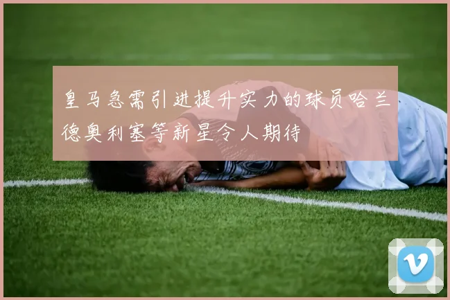 皇马急需引进提升实力的球员哈兰德奥利塞等新星令人期待