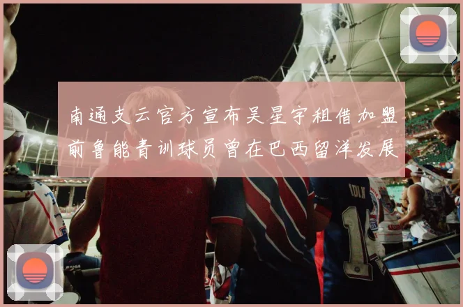 南通支云官方宣布吴星宇租借加盟前鲁能青训球员曾在巴西留洋发展