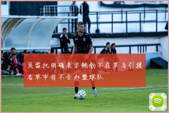 莫雷托明确表示鲍勃不在罗马引援名单中将不会加盟球队