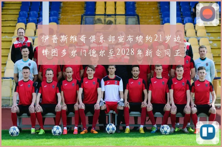伊普斯维奇俱乐部宣布续约21岁边锋图多尔门德尔至2028年新合同正式生效